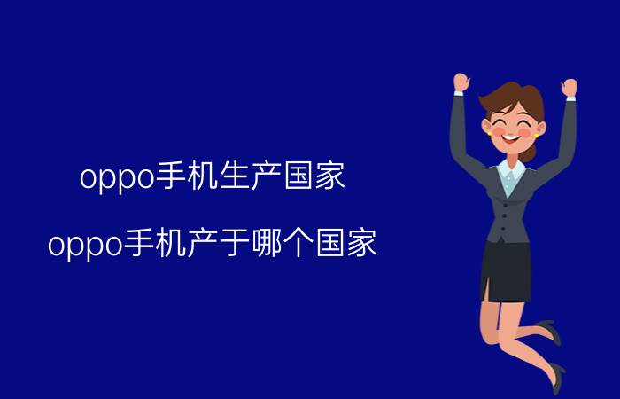 oppo手机生产国家 oppo手机产于哪个国家？